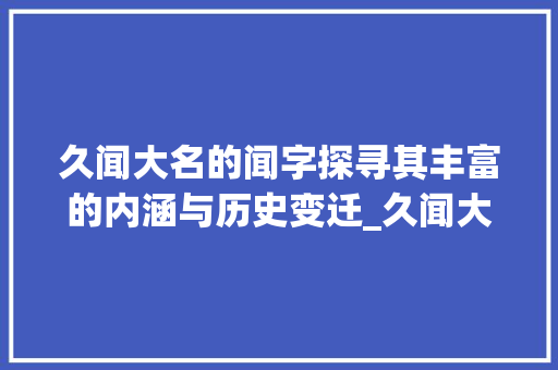 久闻大名的闻字探寻其丰富的内涵与历史变迁_久闻大名的闻字什么意思 项目管理范文