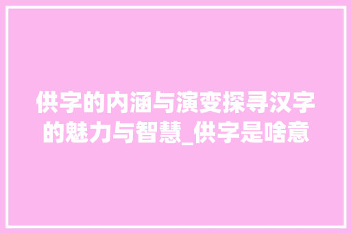 供字的内涵与演变探寻汉字的魅力与智慧_供字是啥意思呀怎么写的