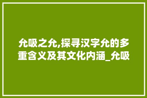 允吸之允,探寻汉字允的多重含义及其文化内涵_允吸的允字是什么意思 职场应用