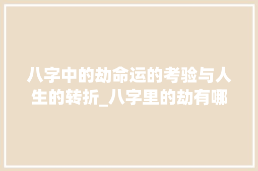 八字中的劫命运的考验与人生的转折_八字里的劫有哪些意思
