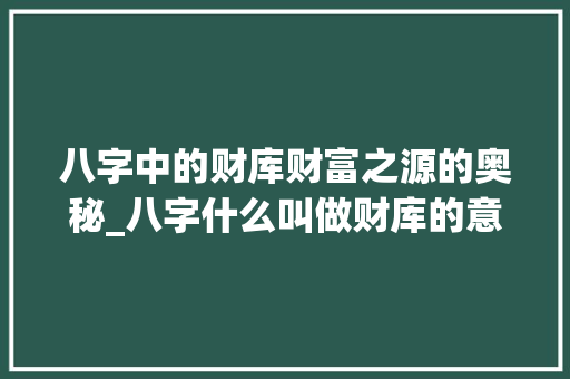 八字中的财库财富之源的奥秘_八字什么叫做财库的意思 科技报告范文