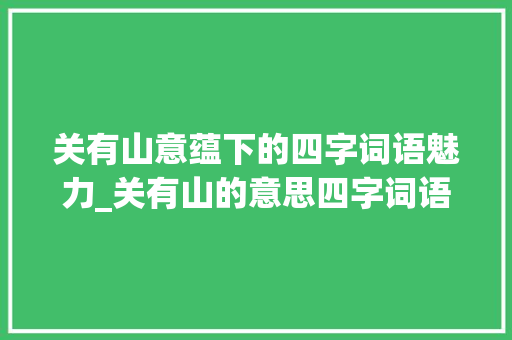 关有山意蕴下的四字词语魅力_关有山的意思四字词语 合同协议范文