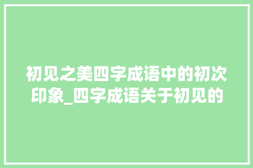 初见之美四字成语中的初次印象_四字成语关于初见的意思