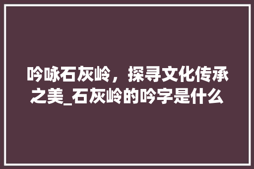 吟咏石灰岭，探寻文化传承之美_石灰岭的吟字是什么意思
