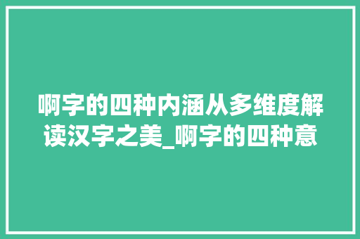 啊字的四种内涵从多维度解读汉字之美_啊字的四种意思怎么写的 科技报告范文
