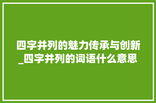 四字并列的魅力传承与创新_四字并列的词语什么意思