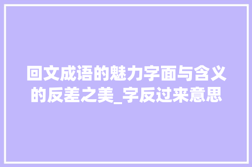 回文成语的魅力字面与含义的反差之美_字反过来意思不同的成语 创作范文