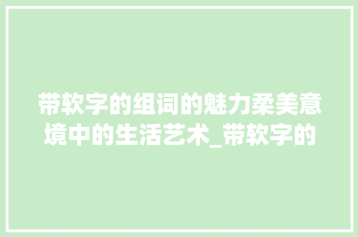 带软字的组词的魅力柔美意境中的生活艺术_带软字的组词是什么意思