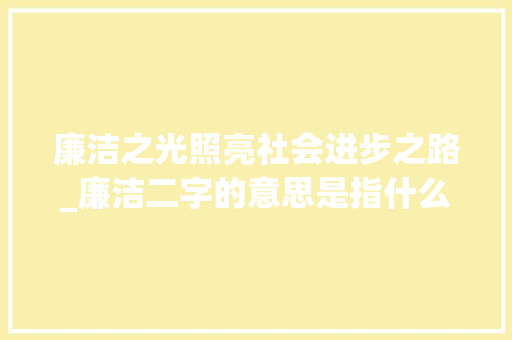 廉洁之光照亮社会进步之路_廉洁二字的意思是指什么 职场应用