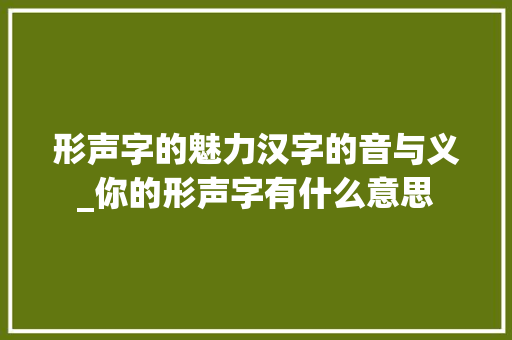 形声字的魅力汉字的音与义_你的形声字有什么意思