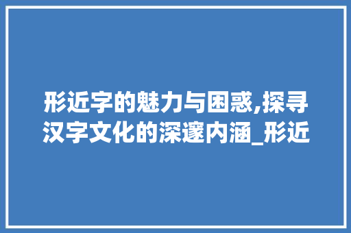 形近字的魅力与困惑,探寻汉字文化的深邃内涵_形近字辨一辨本字的意思