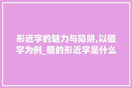 形近字的魅力与陷阱,以砸字为例_砸的形近字是什么意思