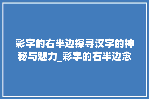 彩字的右半边探寻汉字的神秘与魅力_彩字的右半边念什么意思