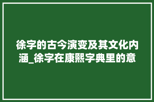 徐字的古今演变及其文化内涵_徐字在康熙字典里的意思 职场应用