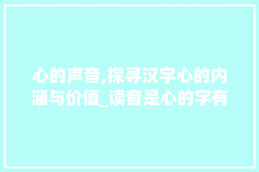 心的声音,探寻汉字心的内涵与价值_读音是心的字有什么意思