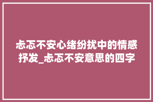 忐忑不安心绪纷扰中的情感抒发_忐忑不安意思的四字成语
