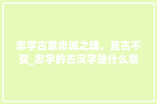 忠字古意忠诚之魂，亘古不变_忠字的古汉字是什么意思