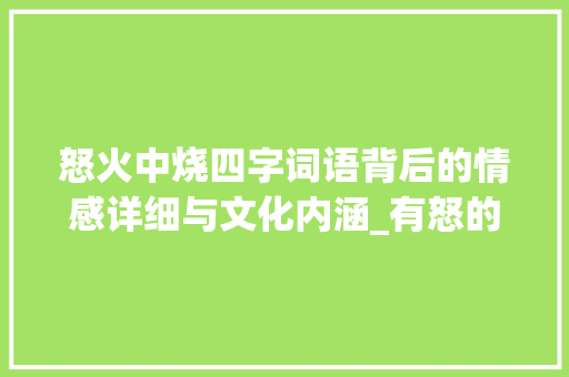 怒火中烧四字词语背后的情感详细与文化内涵_有怒的意思的四字词语