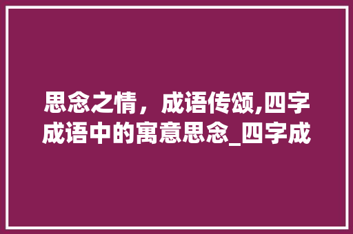 思念之情，成语传颂,四字成语中的寓意思念_四字成语寓意思念的成语