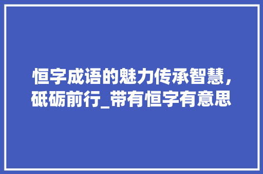 恒字成语的魅力传承智慧，砥砺前行_带有恒字有意思的成语