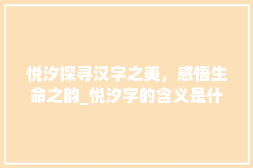 悦汐探寻汉字之美，感悟生命之韵_悦汐字的含义是什么意思