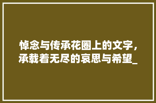 悼念与传承花圈上的文字，承载着无尽的哀思与希望_花圈上写的字读什么意思