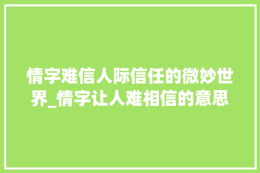 情字难信人际信任的微妙世界_情字让人难相信的意思是