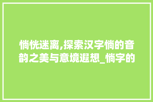 惝恍迷离,探索汉字惝的音韵之美与意境遐想_惝字的读音及意思是什么 科技报告范文