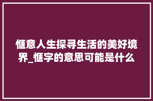 惬意人生探寻生活的美好境界_惬字的意思可能是什么