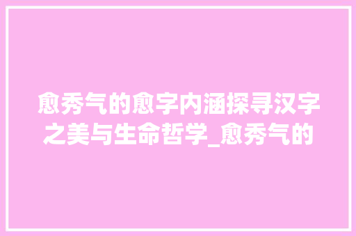 愈秀气的愈字内涵探寻汉字之美与生命哲学_愈秀气的愈字是什么意思