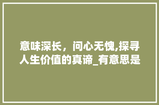 意味深长，问心无愧,探寻人生价值的真谛_有意思是问心无愧的字