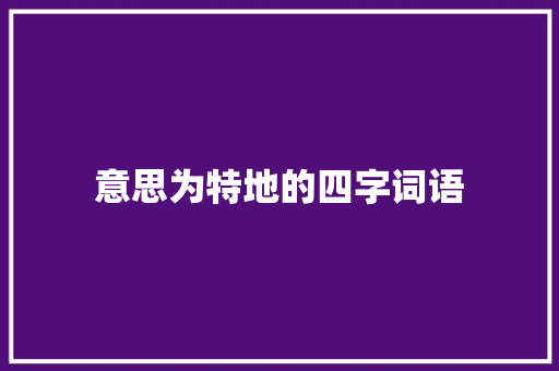 意思为特地的四字词语