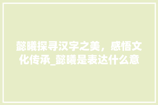 懿曦探寻汉字之美，感悟文化传承_懿曦是表达什么意思的字 职场应用