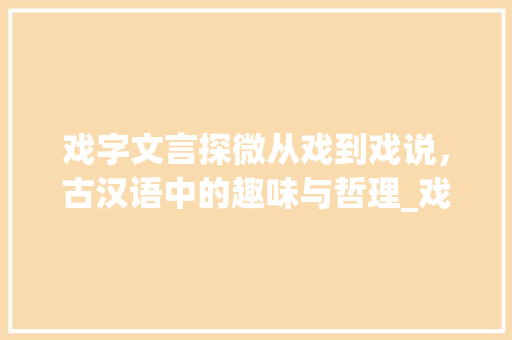 戏字文言探微从戏到戏说，古汉语中的趣味与哲理_戏字的文言文意思是什么