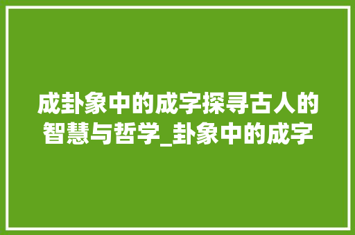 成卦象中的成字探寻古人的智慧与哲学_卦象中的成字什么意思