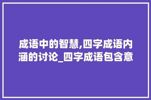 成语中的智慧,四字成语内涵的讨论_四字成语包含意思的成语
