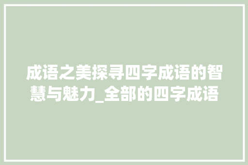 成语之美探寻四字成语的智慧与魅力_全部的四字成语外加意思
