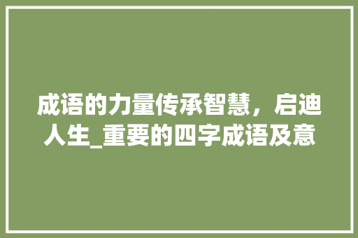 成语的力量传承智慧，启迪人生_重要的四字成语及意思