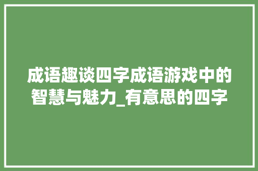 成语趣谈四字成语游戏中的智慧与魅力_有意思的四字成语游戏 创作范文