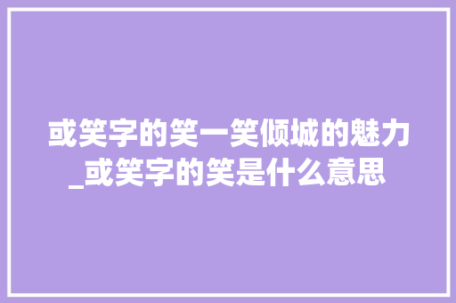 或笑字的笑一笑倾城的魅力_或笑字的笑是什么意思