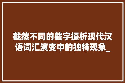 截然不同的截字探析现代汉语词汇演变中的独特现象_截然不同的截字什么意思