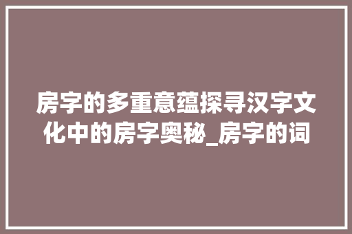房字的多重意蕴探寻汉字文化中的房字奥秘_房字的词语有什么意思呢