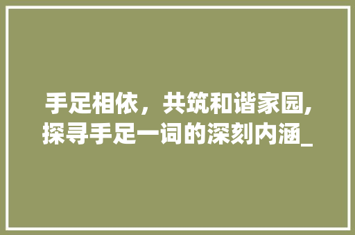 手足相依，共筑和谐家园,探寻手足一词的深刻内涵_手和脚一个意思的字