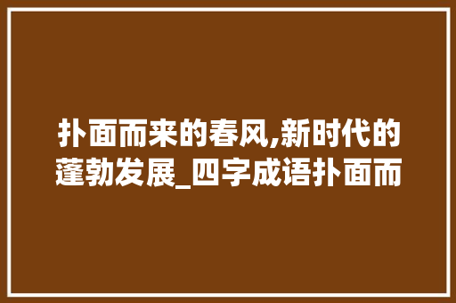 扑面而来的春风,新时代的蓬勃发展_四字成语扑面而来的意思