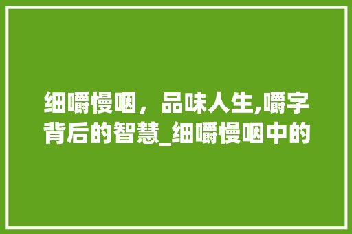 细嚼慢咽，品味人生,嚼字背后的智慧_细嚼慢咽中的嚼字的意思