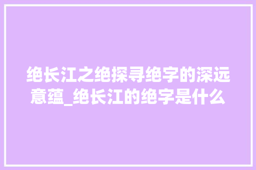 绝长江之绝探寻绝字的深远意蕴_绝长江的绝字是什么意思
