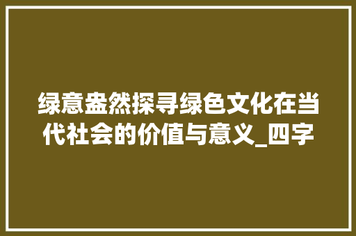 绿意盎然探寻绿色文化在当代社会的价值与意义_四字词语代表绿色的意思
