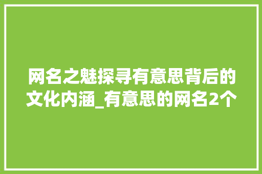 网名之魅探寻有意思背后的文化内涵_有意思的网名2个字