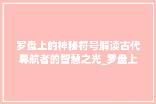 罗盘上的神秘符号解读古代导航者的智慧之光_罗盘上的字都念什么意思