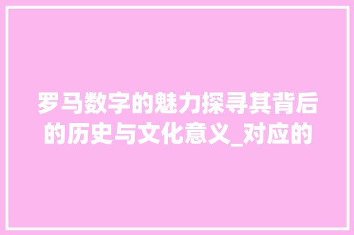 罗马数字的魅力探寻其背后的历史与文化意义_对应的罗马字是什么意思